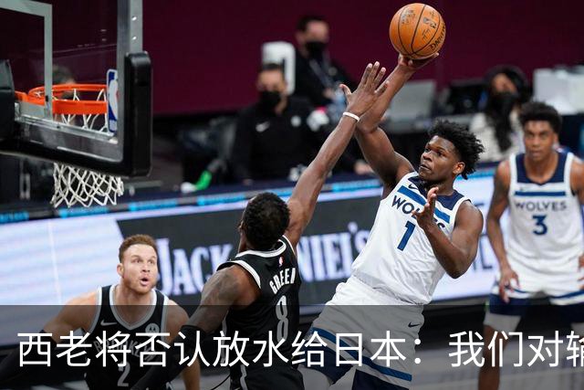 西老将否认放水给日本：我们对输球是最失望的